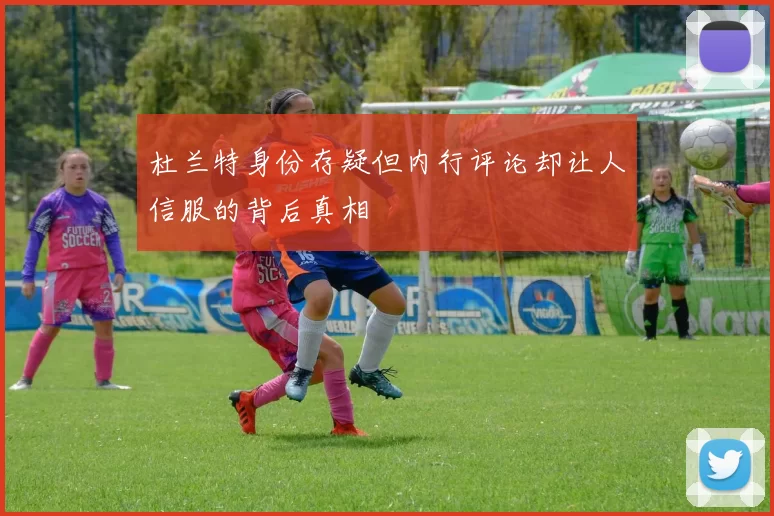 杜兰特身份存疑但内行评论却让人信服的背后真相