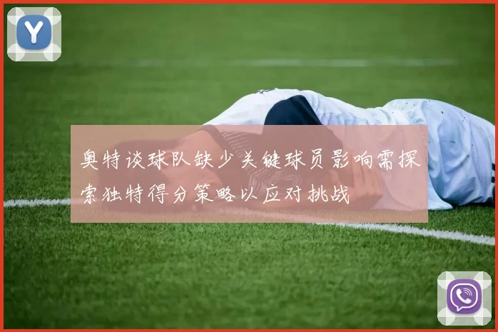 奥特谈球队缺少关键球员影响需探索独特得分策略以应对挑战