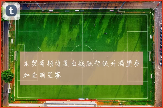 东契奇期待复出战独行侠并渴望参加全明星赛