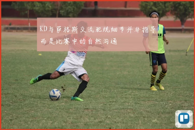 KD与萨格斯交流犯规细节并非指导而是比赛中的自然沟通