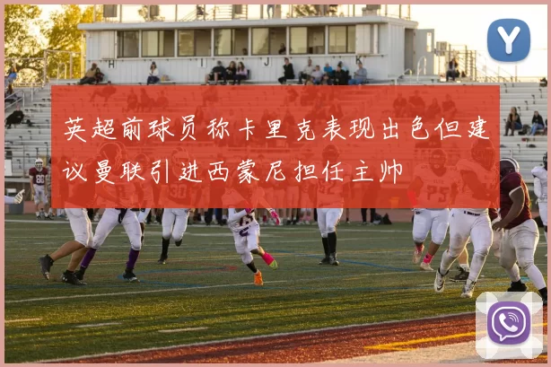 英超前球员称卡里克表现出色但建议曼联引进西蒙尼担任主帅