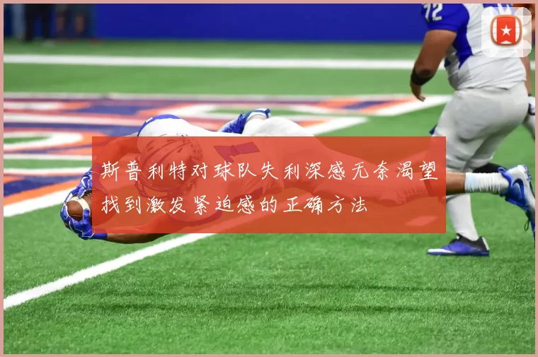 斯普利特对球队失利深感无奈渴望找到激发紧迫感的正确方法