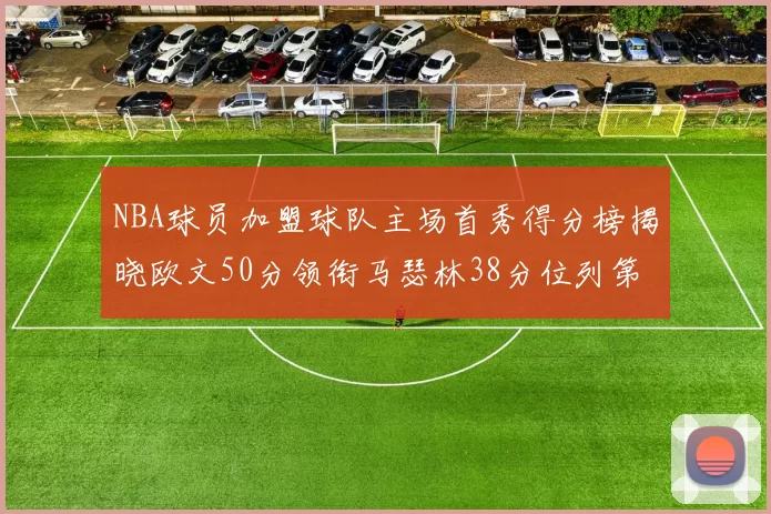 NBA球员加盟球队主场首秀得分榜揭晓欧文50分领衔马瑟林38分位列第四