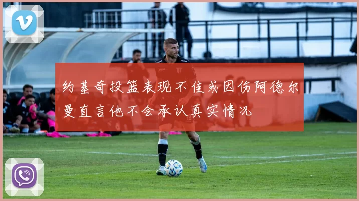 约基奇投篮表现不佳或因伤阿德尔曼直言他不会承认真实情况