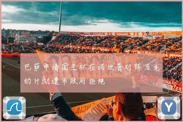 巴萨申请国王杯在诺坎普对阵马竞的计划遭市政府拒绝