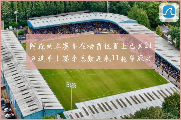 阿森纳本赛季在榜首位置上已丢21分追平上赛季总数还剩11轮争冠之路艰难