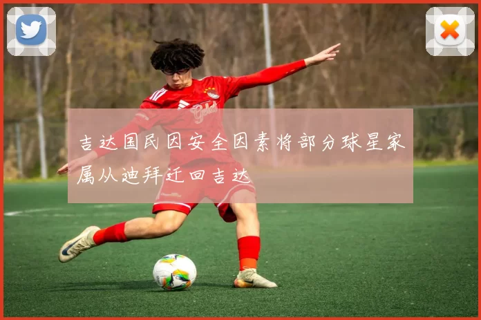 吉达国民因安全因素将部分球星家属从迪拜迁回吉达