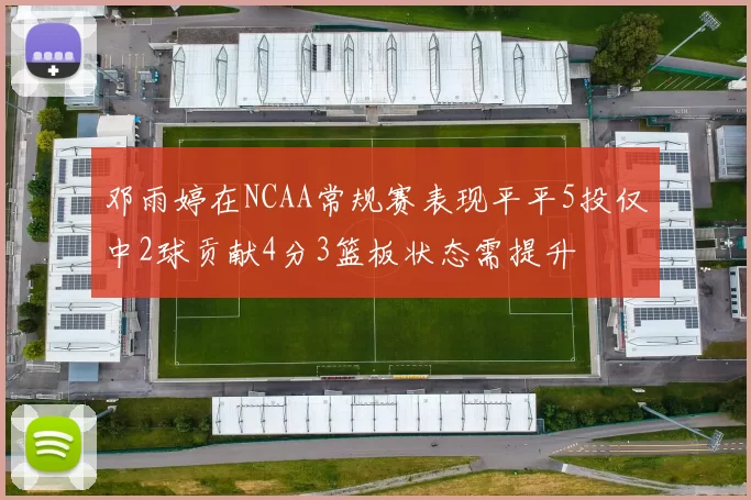 邓雨婷在NCAA常规赛表现平平5投仅中2球贡献4分3篮板状态需提升
