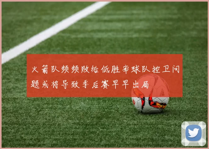 火箭队频频败给低胜率球队控卫问题或将导致季后赛早早出局