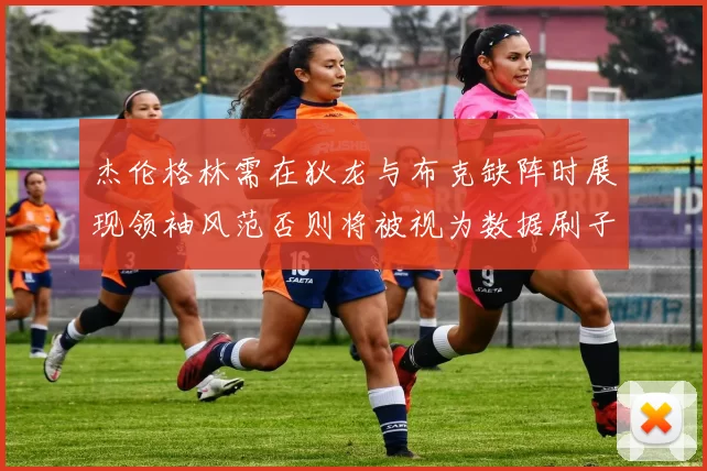 杰伦格林需在狄龙与布克缺阵时展现领袖风范否则将被视为数据刷子