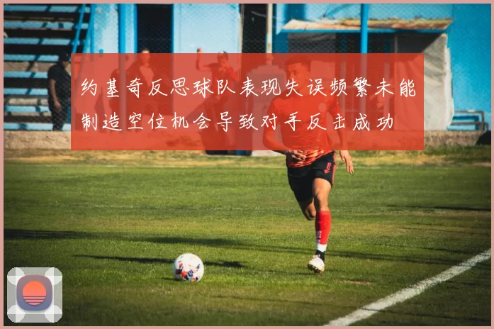 约基奇反思球队表现失误频繁未能制造空位机会导致对手反击成功