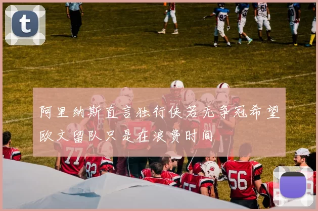 阿里纳斯直言独行侠若无争冠希望欧文留队只是在浪费时间