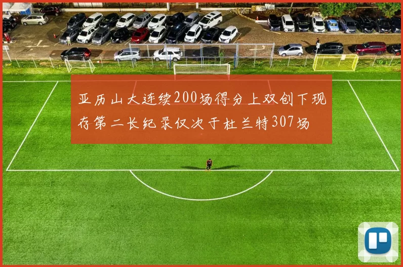 亚历山大连续200场得分上双创下现存第二长纪录仅次于杜兰特307场