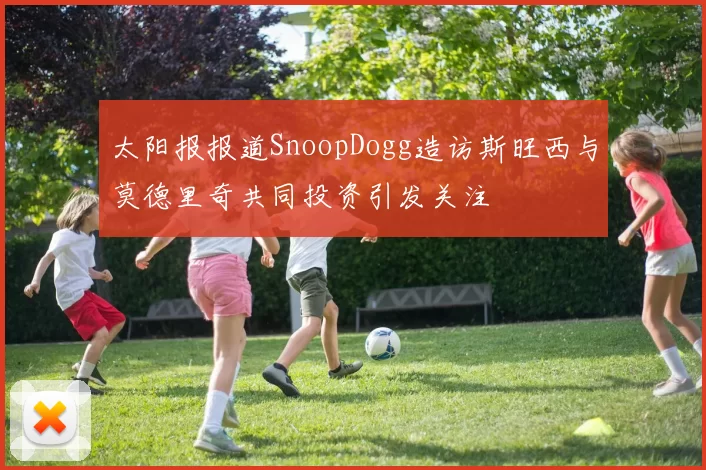 太阳报报道SnoopDogg造访斯旺西与莫德里奇共同投资引发关注