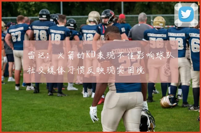 雷记：火箭的KD表现不佳影响球队社交媒体习惯反映现实困境