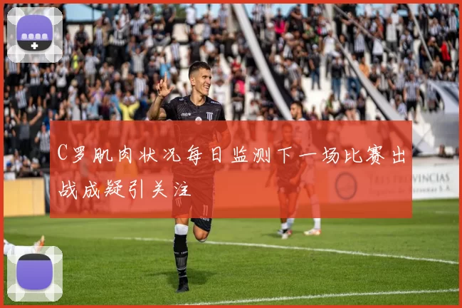 C罗肌肉状况每日监测下一场比赛出战成疑引关注