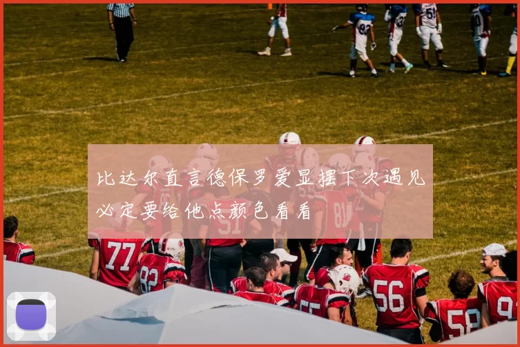 比达尔直言德保罗爱显摆下次遇见必定要给他点颜色看看