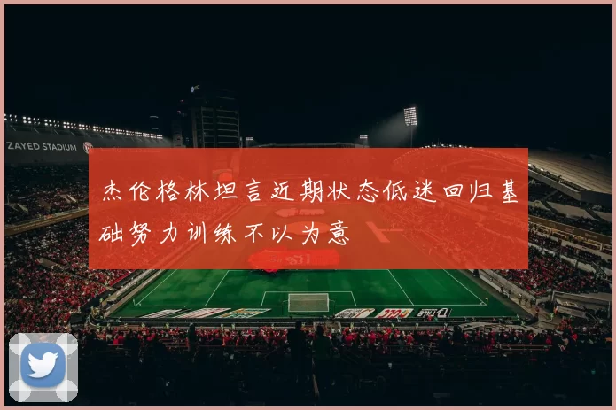 杰伦格林坦言近期状态低迷回归基础努力训练不以为意