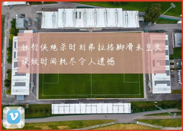 独行侠绝杀时刻弗拉格脚滑米豆失误致时间耗尽令人遗憾