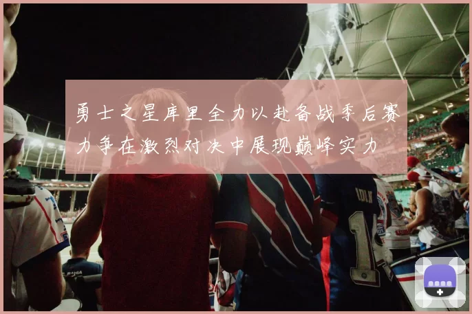 勇士之星库里全力以赴备战季后赛力争在激烈对决中展现巅峰实力