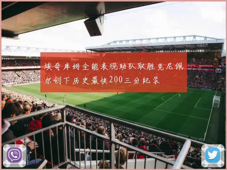埃奇库姆全能表现助队取胜克尼佩尔创下历史最快200三分纪录