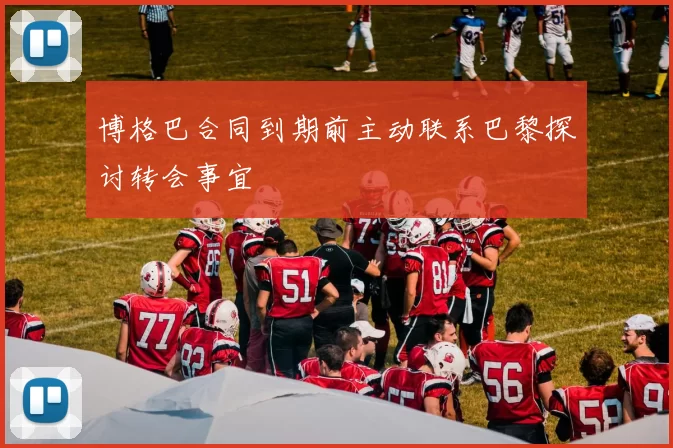 博格巴合同到期前主动联系巴黎探讨转会事宜