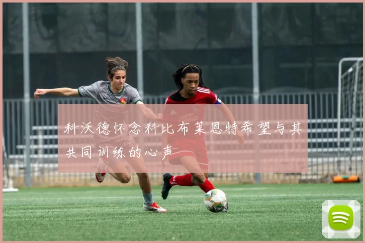 科沃德怀念科比布莱恩特希望与其共同训练的心声