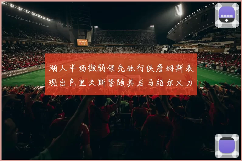 湖人半场微弱领先独行侠詹姆斯表现出色里夫斯紧随其后马绍尔火力全开