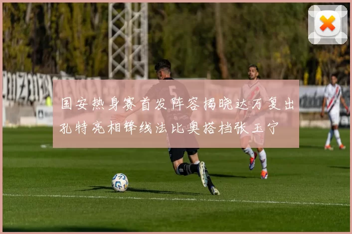国安热身赛首发阵容揭晓达万复出孔特亮相锋线法比奥搭档张玉宁