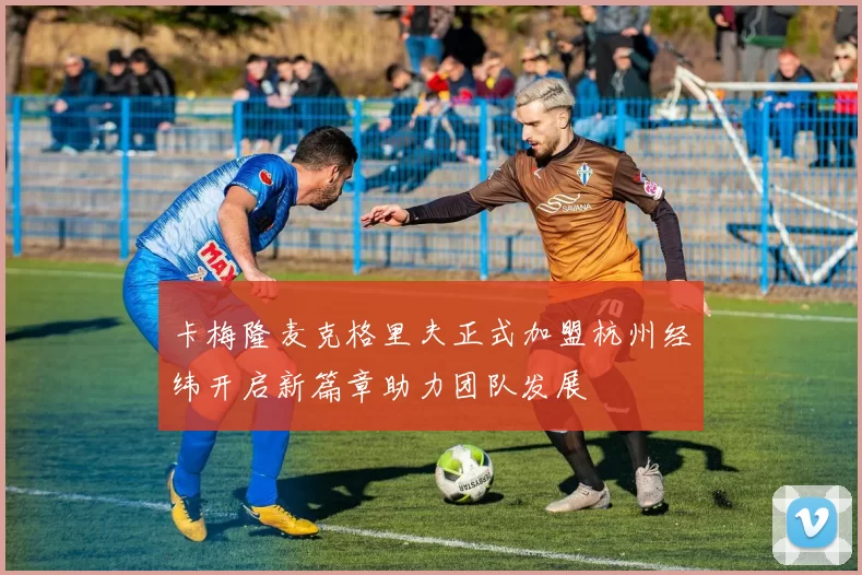 卡梅隆麦克格里夫正式加盟杭州经纬开启新篇章助力团队发展