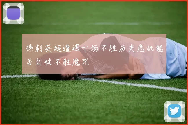 热刺英超遭遇十场不胜历史危机能否打破不胜魔咒