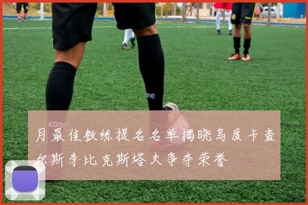 月最佳教练提名名单揭晓乌度卡查尔斯李比克斯塔夫争夺荣誉