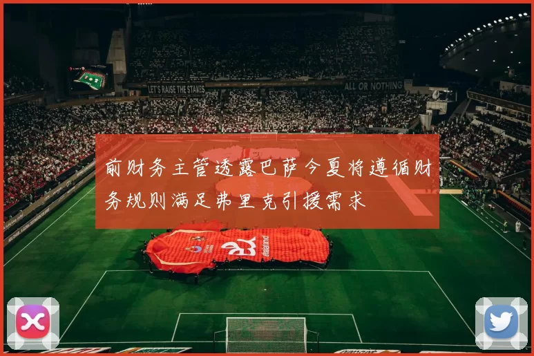 前财务主管透露巴萨今夏将遵循财务规则满足弗里克引援需求